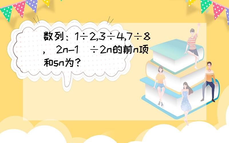 数列：1÷2,3÷4,7÷8,(2n-1)÷2n的前n项和sn为?