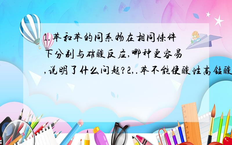 1.苯和苯的同系物在相同条件下分别与硝酸反应,哪种更容易,说明了什么问题?2,.苯不能使酸性高锰酸钾溶液褪色,而甲苯可以,