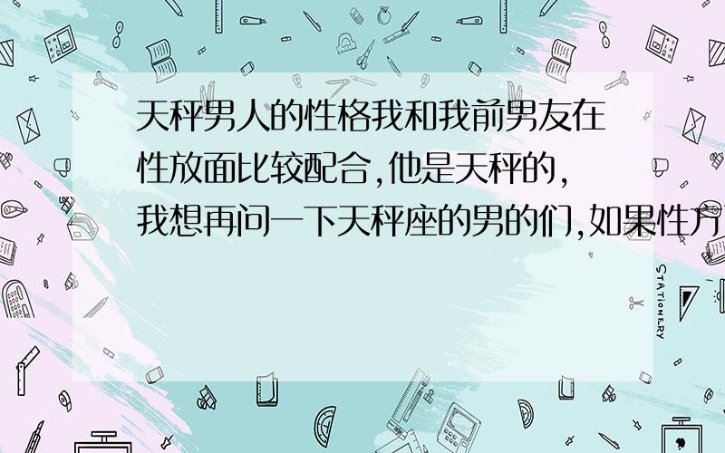 天秤男人的性格我和我前男友在性放面比较配合,他是天秤的,我想再问一下天秤座的男的们,如果性方面配合,可以套住他的心吗?或者让他不想离开我!有亲身体验的人请回答我哦!我指的性方面