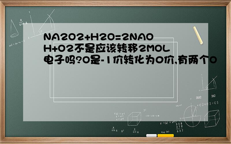 NA2O2+H2O=2NAOH+O2不是应该转移2MOL电子吗?O是-1价转化为0价,有两个O