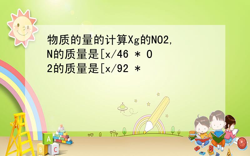 物质的量的计算Xg的NO2,N的质量是[x/46 * O2的质量是[x/92 *