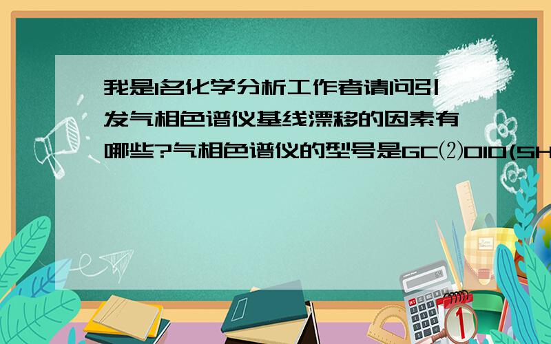 我是1名化学分析工作者请问引发气相色谱仪基线漂移的因素有哪些?气相色谱仪的型号是GC⑵010(SHIMADZU)