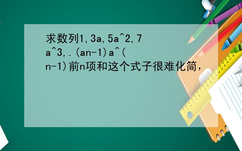 求数列1,3a,5a^2,7a^3,.(an-1)a^(n-1)前n项和这个式子很难化简，