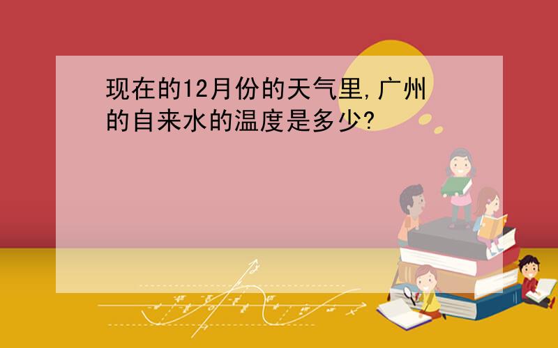 现在的12月份的天气里,广州的自来水的温度是多少?