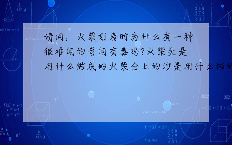 请问：火柴划着时为什么有一种很难闻的奇闻有毒吗?火柴头是用什么做成的火柴合上的沙是用什么做的