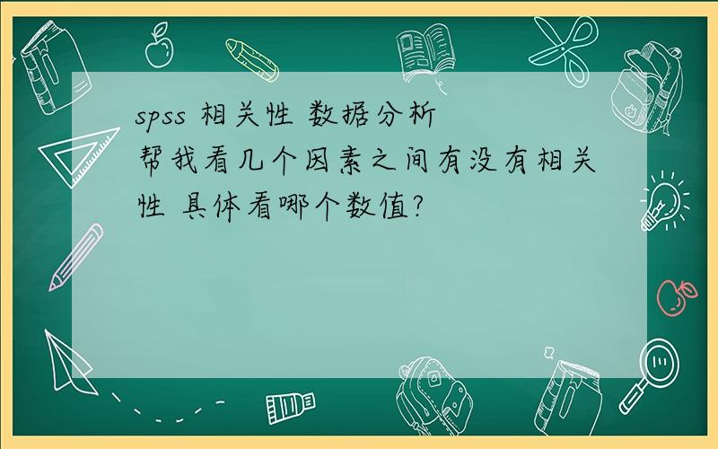 spss 相关性 数据分析 帮我看几个因素之间有没有相关性 具体看哪个数值?