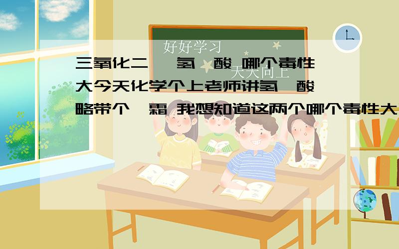 三氧化二砷 氢氰酸 哪个毒性大今天化学个上老师讲氢氰酸 略带个砒霜 我想知道这两个哪个毒性大啊