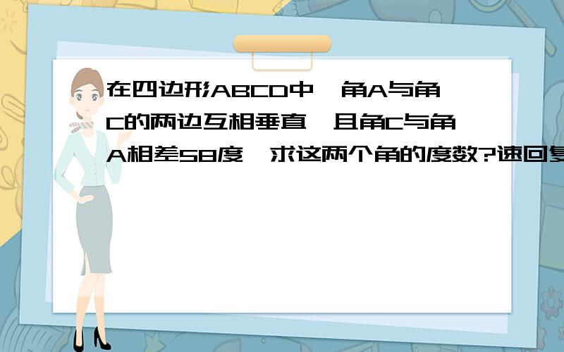 在四边形ABCD中,角A与角C的两边互相垂直,且角C与角A相差58度,求这两个角的度数?速回复,今晚急用!