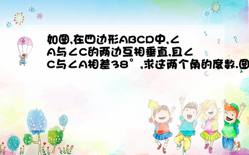 如图,在四边形ABCD中,∠A与∠C的两边互相垂直,且∠C与∠A相差38°,求这两个角的度数.图片在http://hi.baidu.com/%D5%C5%BD%F5%C0%A4/album/%E9%BB%98%E8%AE%A4%E7%9B%B8%E5%86%8C