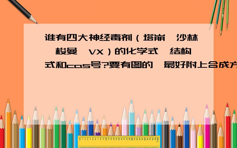 谁有四大神经毒剂（塔崩,沙林,梭曼,VX）的化学式,结构式和cas号?要有图的,最好附上合成方法（没别的意思,就是想研究一下.）