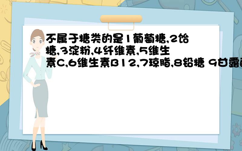 不属于糖类的是1葡萄糖,2饴糖,3淀粉,4纤维素,5维生素C,6维生素B12,7琼脂,8铅糖 9甘露醇,10乳糖