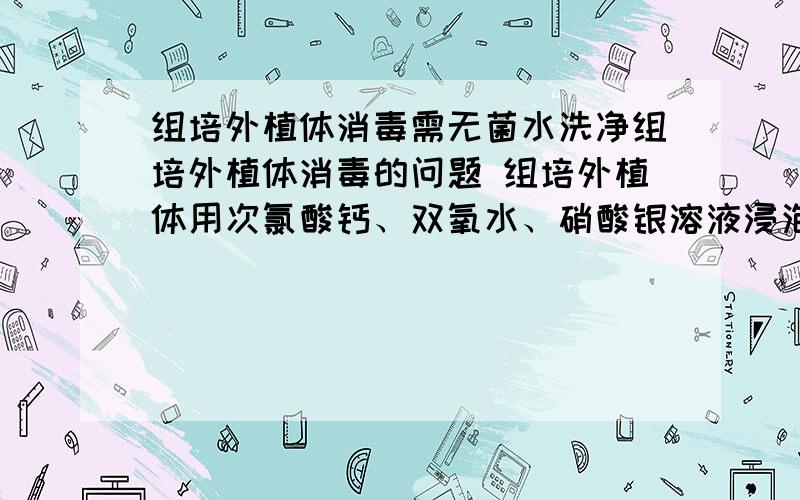 组培外植体消毒需无菌水洗净组培外植体消毒的问题 组培外植体用次氯酸钙、双氧水、硝酸银溶液浸泡灭菌后,要过无菌水洗净才接种吗,还是直接接种?请逐个回答,谢