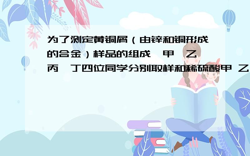 为了测定黄铜屑（由锌和铜形成的合金）样品的组成,甲、乙、丙、丁四位同学分别取样和稀硫酸甲 乙 丙 丁取用黄铜屑的质量/g 8．0 8．0 8．0 12．0取用稀硫酸的体积/mL 8．0 24．0 8.0 一定体积