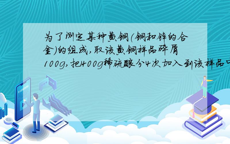 为了测定某种黄铜(铜和锌的合金)的组成,取该黄铜样品碎屑100g,把400g稀硫酸分4次加入到该样品中,测得数据记录如下表:第1次 第2次 第3次 第4次加入稀硫酸质量(g) 100 100 100 100剩余固体质量(g) 8