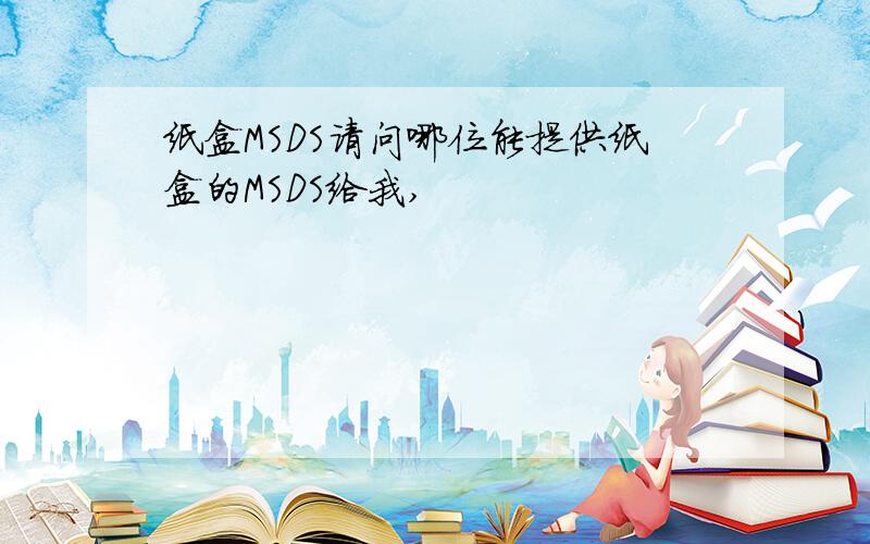 纸盒MSDS请问哪位能提供纸盒的MSDS给我,