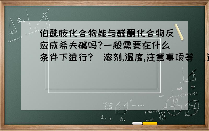 伯酰胺化合物能与醛酮化合物反应成希夫碱吗?一般需要在什么条件下进行?（溶剂,温度,注意事项等）,请做过相关试验的老师指点!