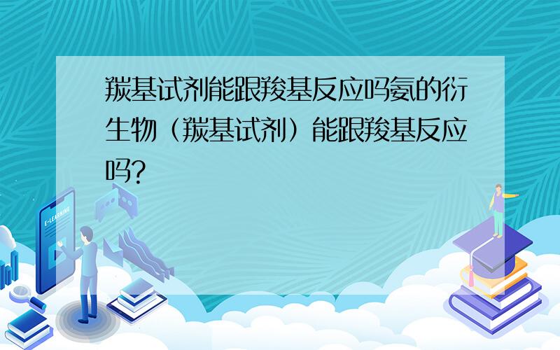 羰基试剂能跟羧基反应吗氨的衍生物（羰基试剂）能跟羧基反应吗?