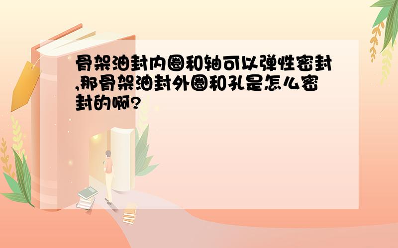 骨架油封内圈和轴可以弹性密封,那骨架油封外圈和孔是怎么密封的啊?