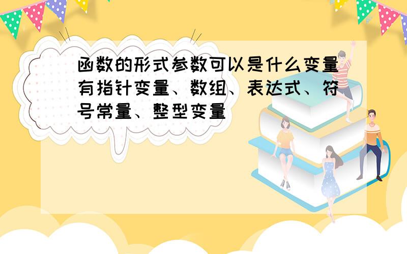 函数的形式参数可以是什么变量有指针变量、数组、表达式、符号常量、整型变量