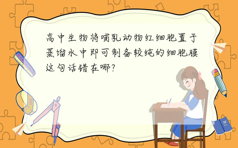 高中生物将哺乳动物红细胞置于蒸馏水中即可制备较纯的细胞膜这句话错在哪?