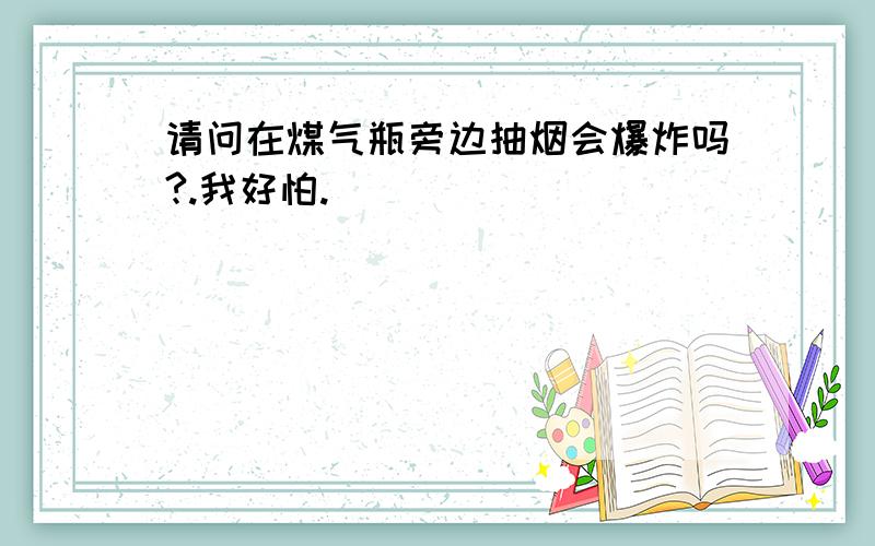 请问在煤气瓶旁边抽烟会爆炸吗?.我好怕.