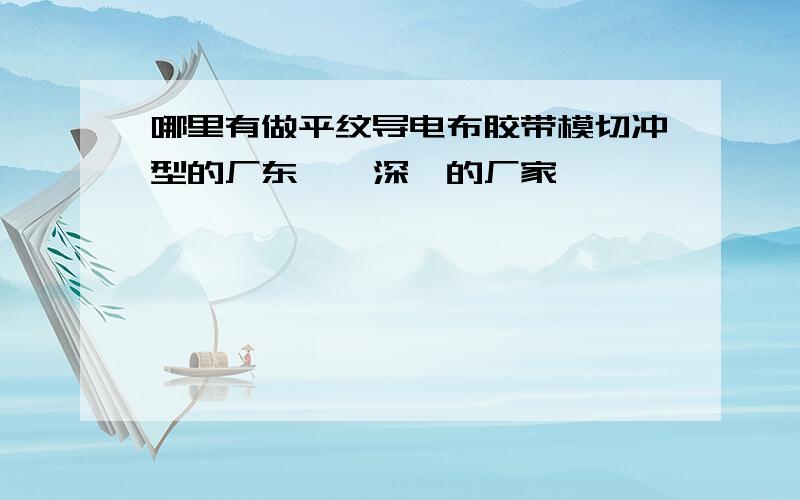 哪里有做平纹导电布胶带模切冲型的厂东莞、深圳的厂家