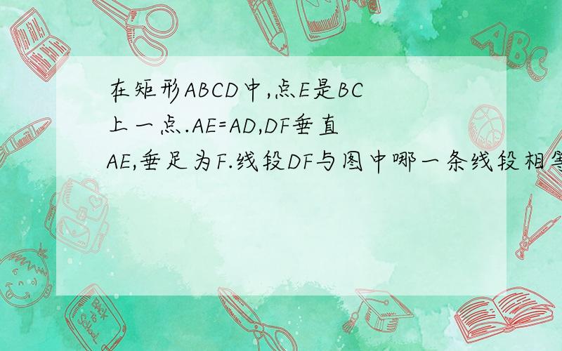 在矩形ABCD中,点E是BC上一点.AE=AD,DF垂直AE,垂足为F.线段DF与图中哪一条线段相等?即DF=______.(写出一线段即可）要证明.