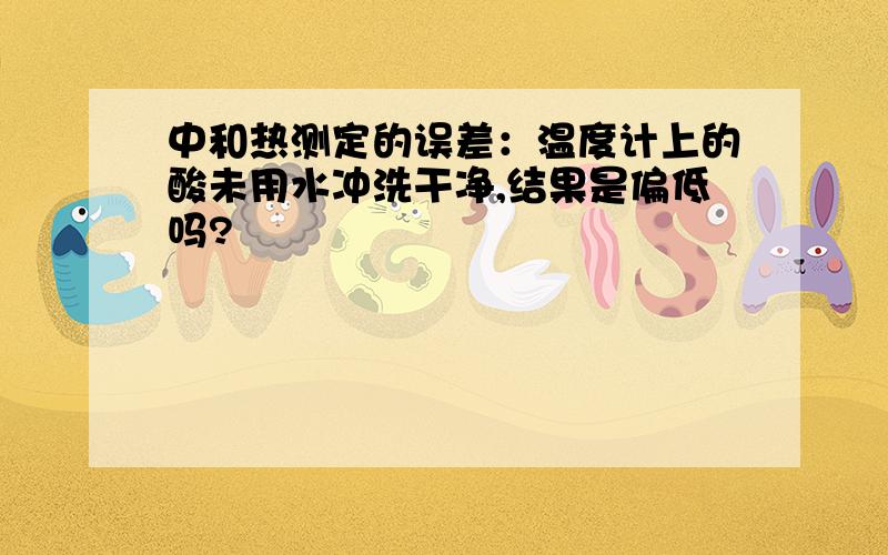 中和热测定的误差：温度计上的酸未用水冲洗干净,结果是偏低吗?