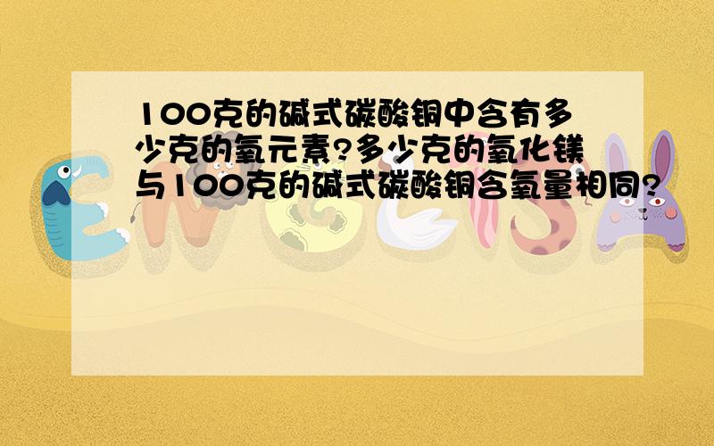 100克的碱式碳酸铜中含有多少克的氧元素?多少克的氧化镁与100克的碱式碳酸铜含氧量相同?