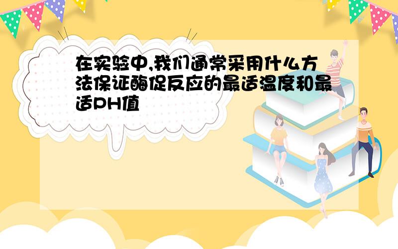 在实验中,我们通常采用什么方法保证酶促反应的最适温度和最适PH值