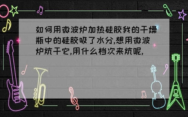 如何用微波炉加热硅胶我的干燥瓶中的硅胶吸了水分,想用微波炉炕干它,用什么档次来炕呢,