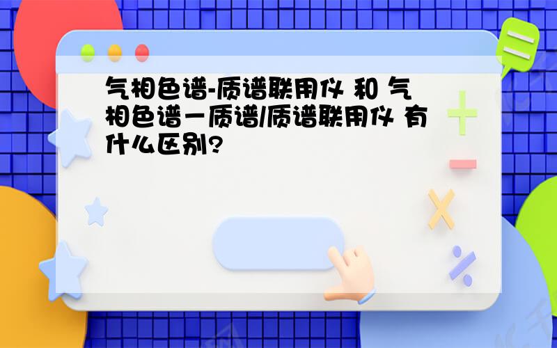 气相色谱-质谱联用仪 和 气相色谱－质谱/质谱联用仪 有什么区别?