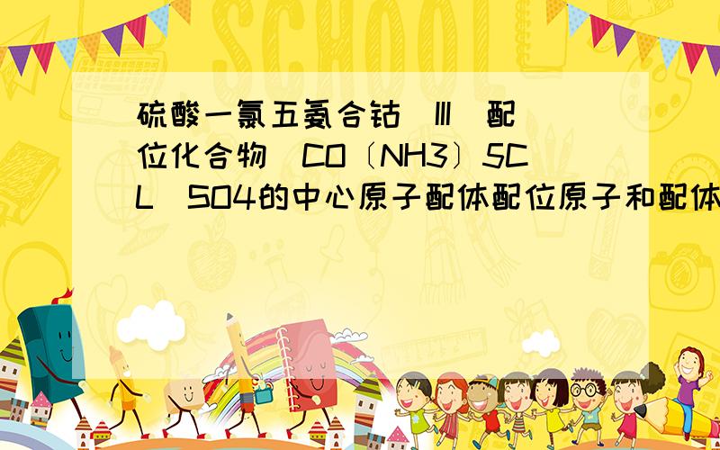 硫酸一氯五氨合钴(III)配位化合物[CO〔NH3〕5CL]SO4的中心原子配体配位原子和配体