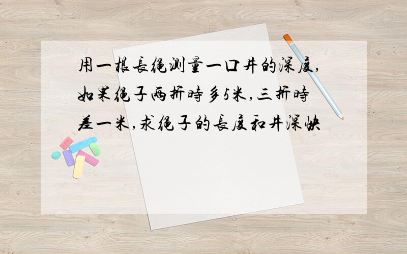 用一根长绳测量一口井的深度,如果绳子两折时多5米,三折时差一米,求绳子的长度和井深快