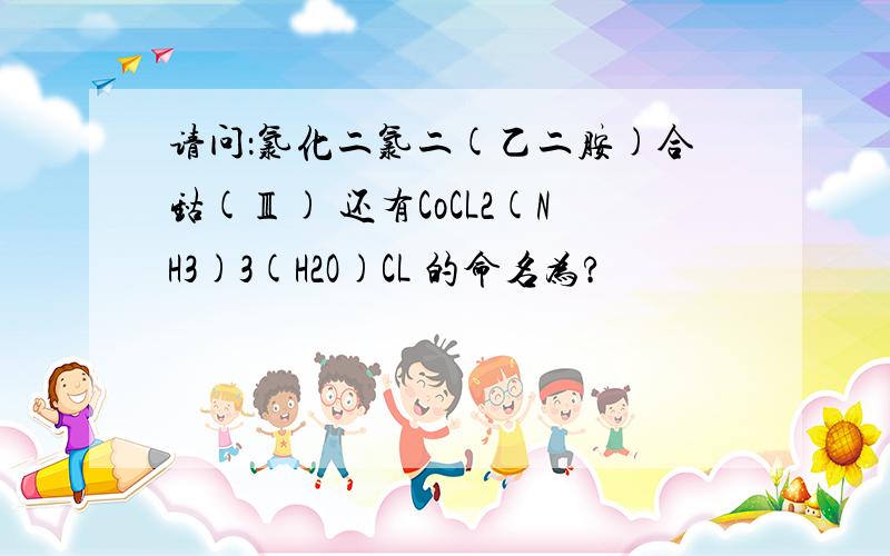 请问：氯化二氯二(乙二胺)合钴(Ⅲ) 还有CoCL2(NH3)3(H2O)CL 的命名为?