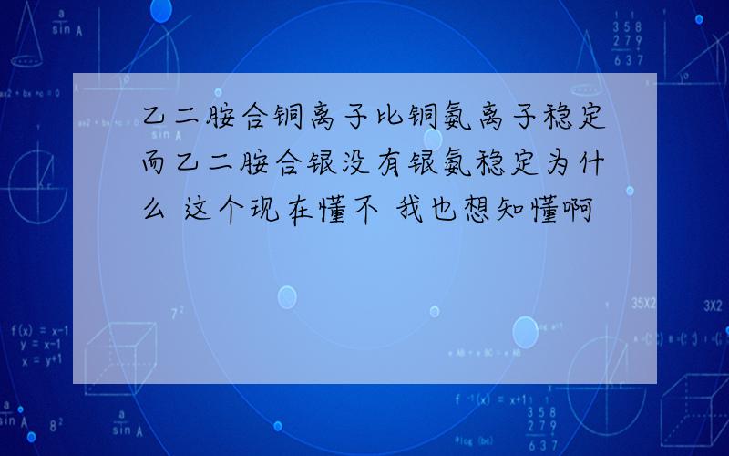 乙二胺合铜离子比铜氨离子稳定而乙二胺合银没有银氨稳定为什么 这个现在懂不 我也想知懂啊