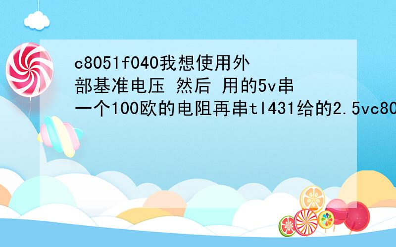 c8051f040我想使用外部基准电压 然后 用的5v串一个100欧的电阻再串tl431给的2.5vc8051f040上写的最大输入基准电压电流为1uA 我这样是不是会烧坏 f040 我这么接之后 总是测不到数据 040还能跑