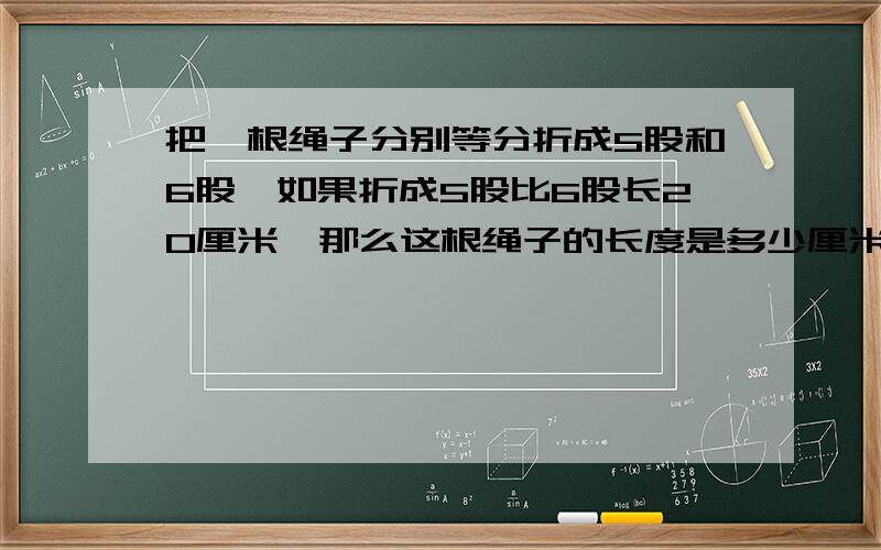 把一根绳子分别等分折成5股和6股,如果折成5股比6股长20厘米,那么这根绳子的长度是多少厘米?不要未知数的方法