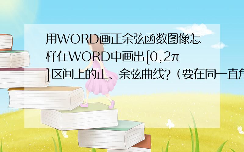 用WORD画正余弦函数图像怎样在WORD中画出[0,2π]区间上的正、余弦曲线?（要在同一直角坐标系中）,要现成的图形,只要可以修改也行