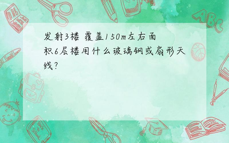 发射3楼 覆盖150m左右面积6层楼用什么玻璃钢或扇形天线?