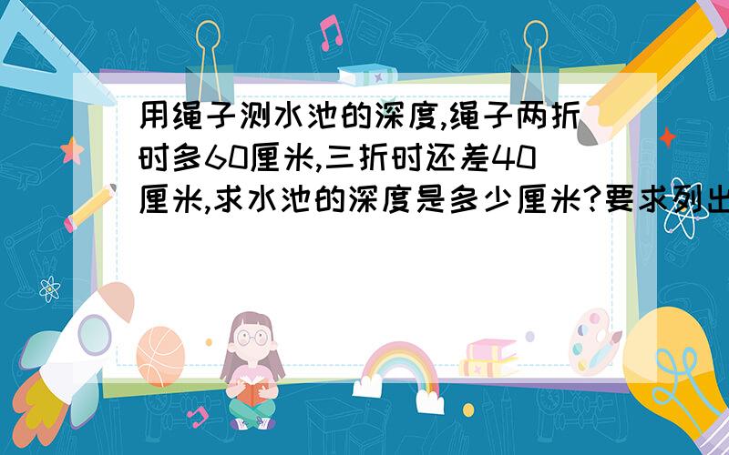 用绳子测水池的深度,绳子两折时多60厘米,三折时还差40厘米,求水池的深度是多少厘米?要求列出式子,并说明理由