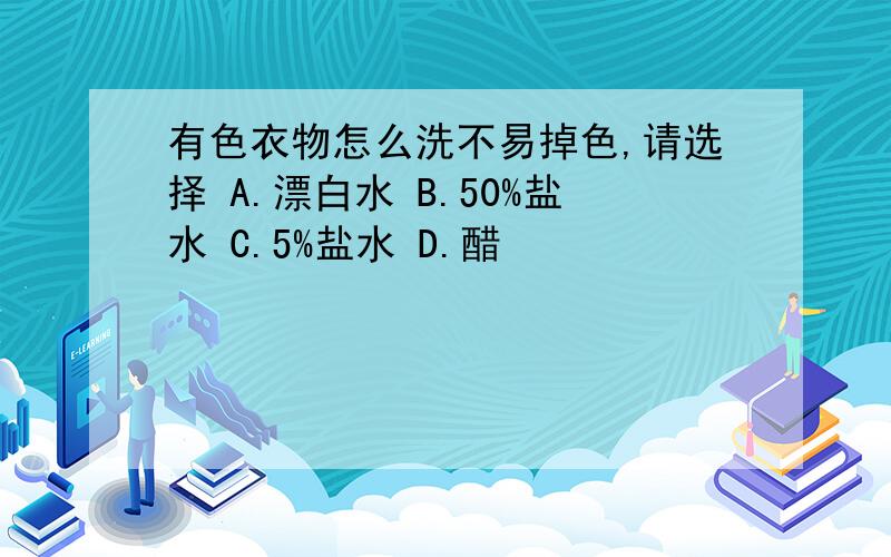 有色衣物怎么洗不易掉色,请选择 A.漂白水 B.50%盐水 C.5%盐水 D.醋