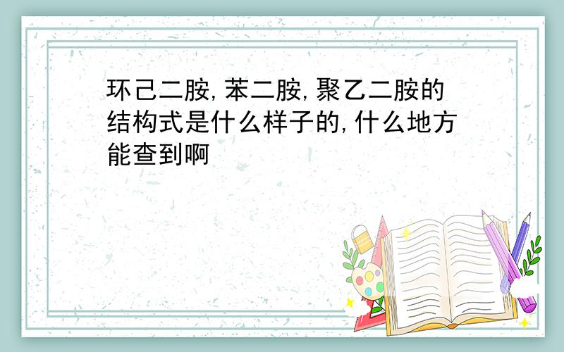 环己二胺,苯二胺,聚乙二胺的结构式是什么样子的,什么地方能查到啊