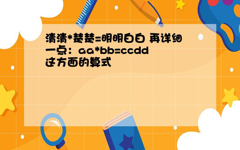 清清*楚楚=明明白白 再详细一点：aa*bb=ccdd 这方面的算式