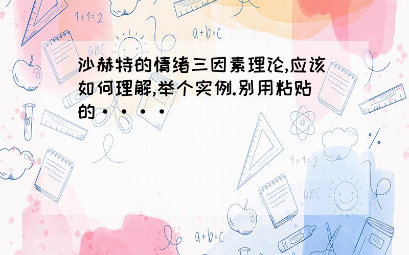 沙赫特的情绪三因素理论,应该如何理解,举个实例.别用粘贴的····