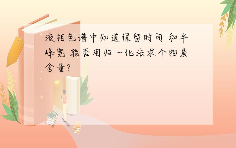 液相色谱中知道保留时间 和半峰宽 能否用归一化法求个物质含量?