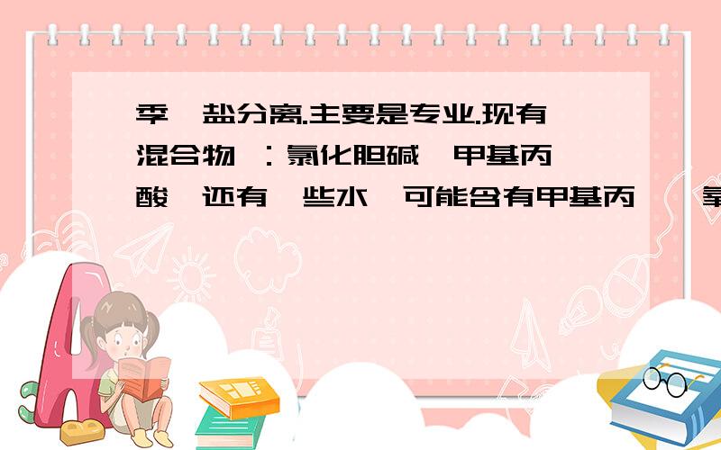 季铵盐分离.主要是专业.现有混合物 ：氯化胆碱、甲基丙烯酸、还有一些水、可能含有甲基丙烯酰氧乙基三甲基氯化铵(DMC)、如何检验、分离、提纯DMC?氯化胆碱和DMC都是季铵盐,所以很不好弄