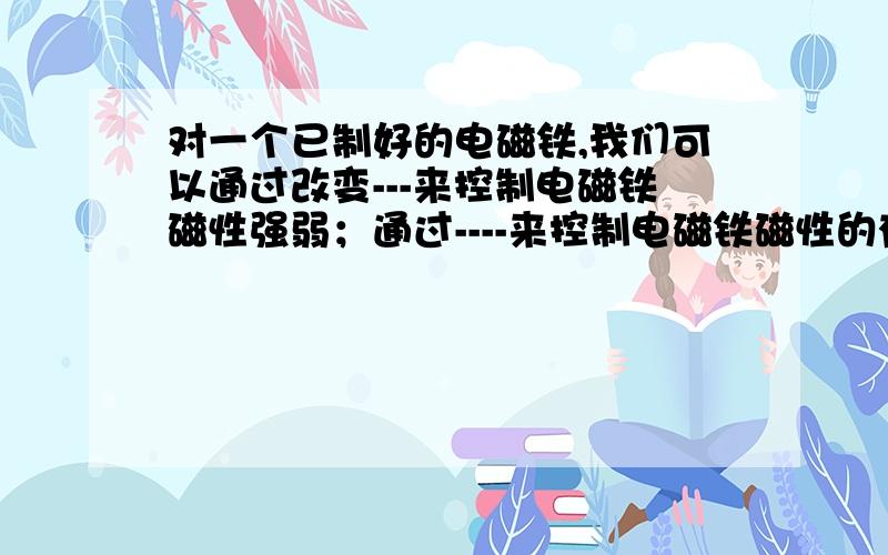 对一个已制好的电磁铁,我们可以通过改变---来控制电磁铁磁性强弱；通过----来控制电磁铁磁性的有无