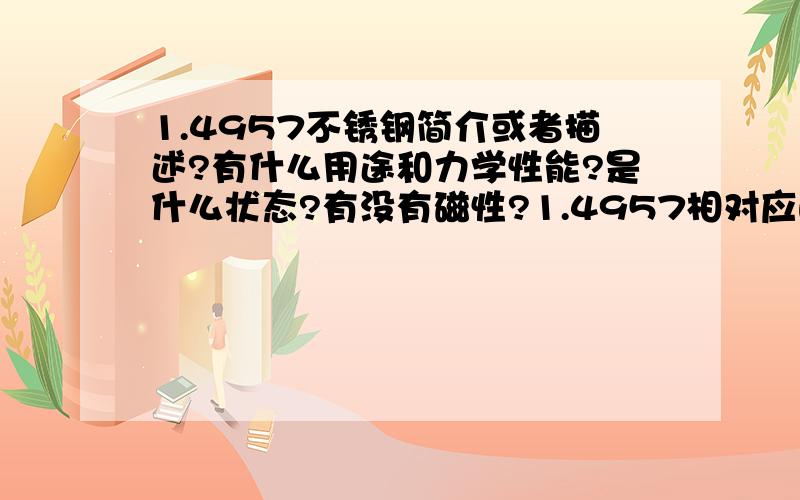 1.4957不锈钢简介或者描述?有什么用途和力学性能?是什么状态?有没有磁性?1.4957相对应的牌号是什么?