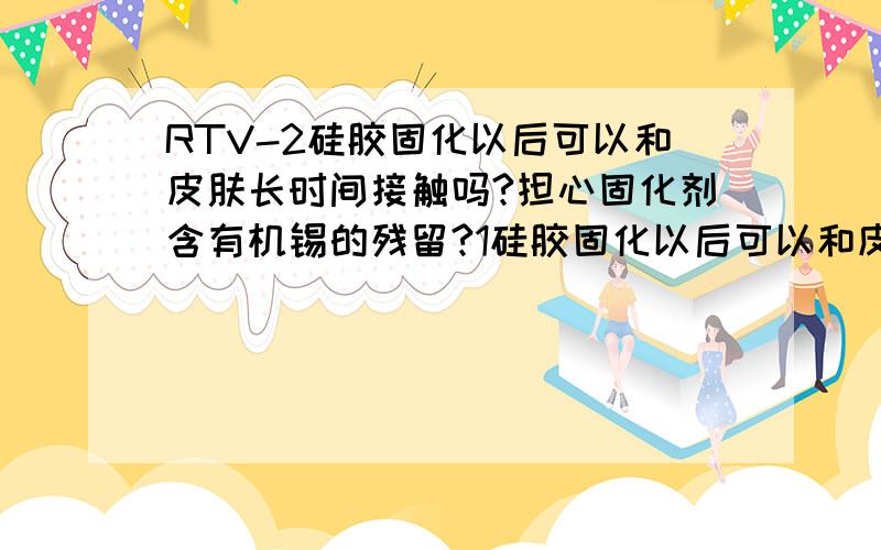 RTV-2硅胶固化以后可以和皮肤长时间接触吗?担心固化剂含有机锡的残留?1硅胶固化以后可以和皮肤长时间接触吗?2固化剂有毒吗?用的时候会有汽油味 我查了一下资料固化剂含有机锡还有些溶